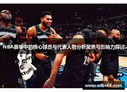NBA赛季中的核心球员与代表人物分析聚焦与影响力探讨