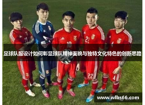 足球队服设计如何彰显球队精神面貌与独特文化特色的创新思路