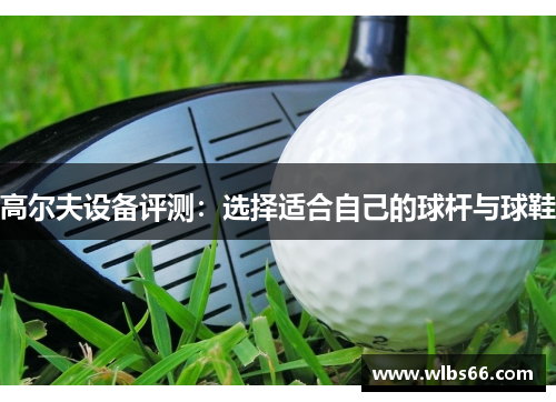高尔夫设备评测：选择适合自己的球杆与球鞋